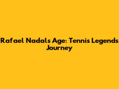 Rafael Nadal's Age: Tennis Legend's Journey