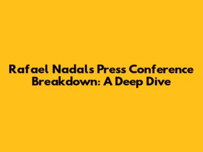 Rafael Nadal's Press Conference Breakdown: A Deep Dive