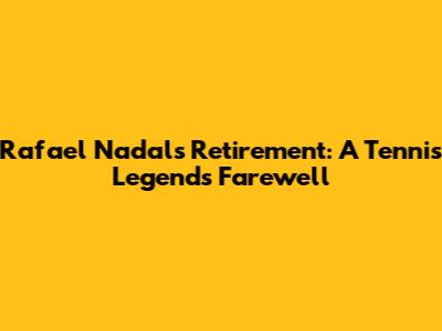 Rafael Nadal's Retirement: A Tennis Legend's Farewell
