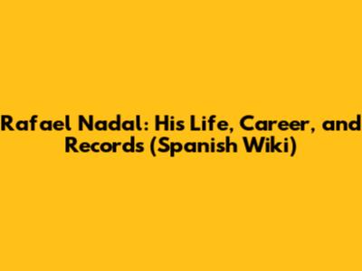 Rafael Nadal: His Life, Career, and Records (Spanish Wiki)