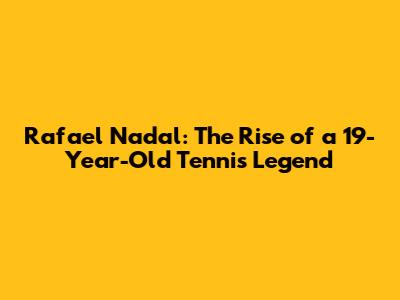 Rafael Nadal: The Rise of a 19-Year-Old Tennis Legend