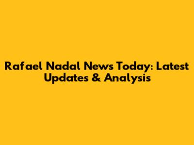 Rafael Nadal News Today: Latest Updates & Analysis