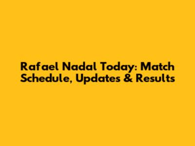 Rafael Nadal Today: Match Schedule, Updates & Results
