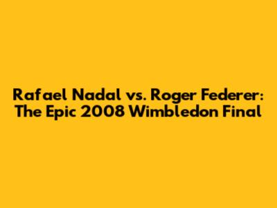 Rafael Nadal vs. Roger Federer: The Epic 2008 Wimbledon Final
