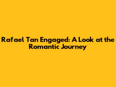 Rafael Tan Engaged: A Look at the Romantic Journey