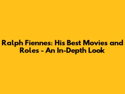 Ralph Fiennes: His Best Movies and Roles - An In-Depth Look