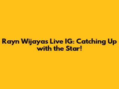 Rayn Wijaya's Live IG: Catching Up with the Star!
