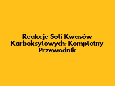 Reakcje Soli Kwasów Karboksylowych: Kompletny Przewodnik