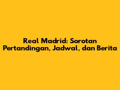 Real Madrid: Sorotan Pertandingan, Jadwal, dan Berita