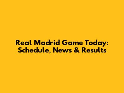 Real Madrid Game Today: Schedule, News & Results