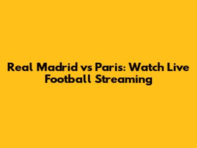 Real Madrid vs Paris: Watch Live Football Streaming