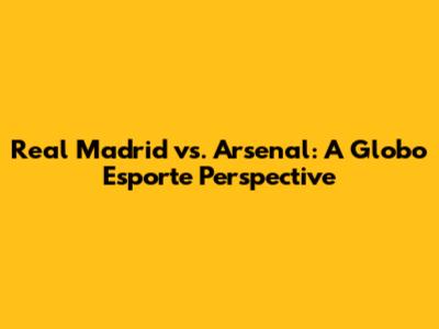 Real Madrid vs. Arsenal: A Globo Esporte Perspective
