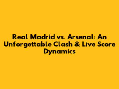 Real Madrid vs. Arsenal: An Unforgettable Clash & Live Score Dynamics
