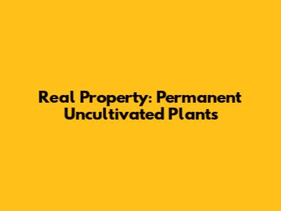 Real Property: Permanent Uncultivated Plants