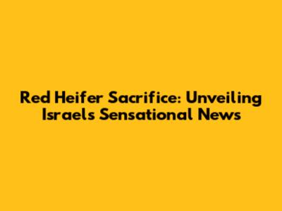 Red Heifer Sacrifice: Unveiling Israel's Sensational News