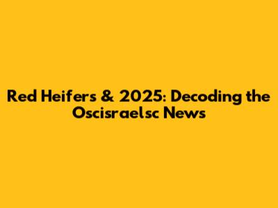 Red Heifers & 2025: Decoding the Oscisraelsc News