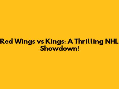 Red Wings vs Kings: A Thrilling NHL Showdown!