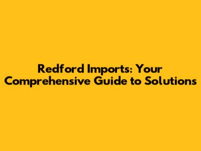 Redford Imports: Your Comprehensive Guide to Solutions