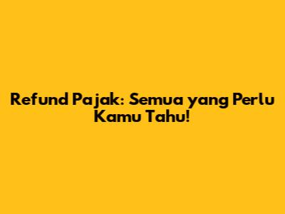 Refund Pajak: Semua yang Perlu Kamu Tahu!