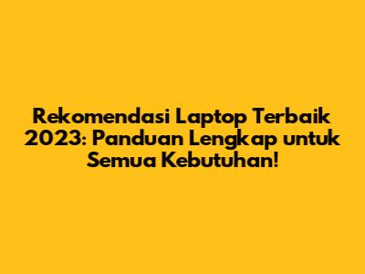 Rekomendasi Laptop Terbaik 2023: Panduan Lengkap untuk Semua Kebutuhan!