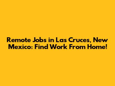 Remote Jobs in Las Cruces, New Mexico: Find Work From Home!