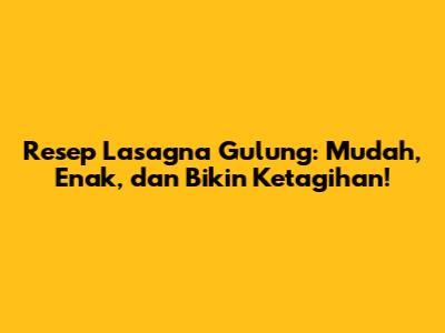 Resep Lasagna Gulung: Mudah, Enak, dan Bikin Ketagihan!