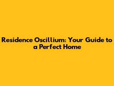 Residence Oscillium: Your Guide to a Perfect Home