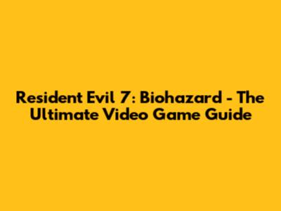 Resident Evil 7: Biohazard - The Ultimate Video Game Guide