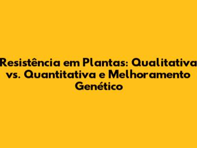 Resistência em Plantas: Qualitativa vs. Quantitativa e Melhoramento Genético