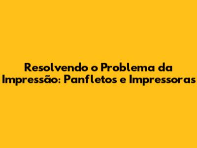 Resolvendo o Problema da Impressão: Panfletos e Impressoras