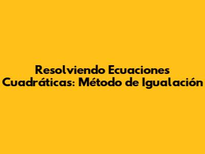 Resolviendo Ecuaciones Cuadráticas: Método de Igualación