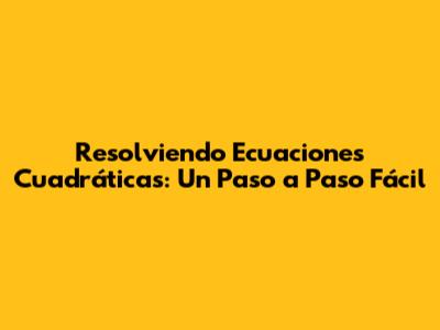 Resolviendo Ecuaciones Cuadráticas: Un Paso a Paso Fácil