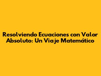 Resolviendo Ecuaciones con Valor Absoluto: Un Viaje Matemático