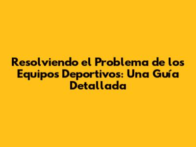Resolviendo el Problema de los Equipos Deportivos: Una Guía Detallada