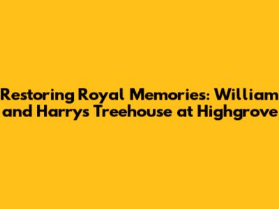 Restoring Royal Memories: William and Harry's Treehouse at Highgrove