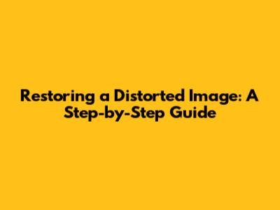 Restoring a Distorted Image: A Step-by-Step Guide