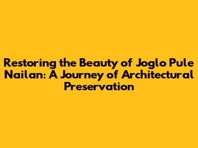 Restoring the Beauty of Joglo Pule Nailan: A Journey of Architectural Preservation