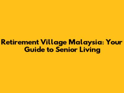 Retirement Village Malaysia: Your Guide to Senior Living