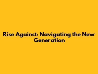 Rise Against: Navigating the New Generation