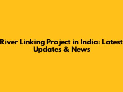 River Linking Project in India: Latest Updates & News