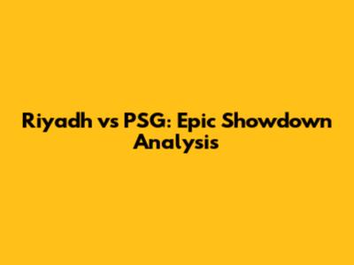 Riyadh vs PSG: Epic Showdown Analysis