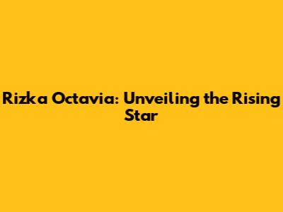 Rizka Octavia: Unveiling the Rising Star