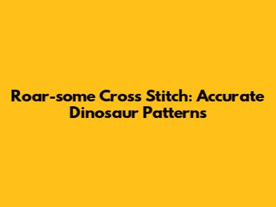 Roar-some Cross Stitch: Accurate Dinosaur Patterns