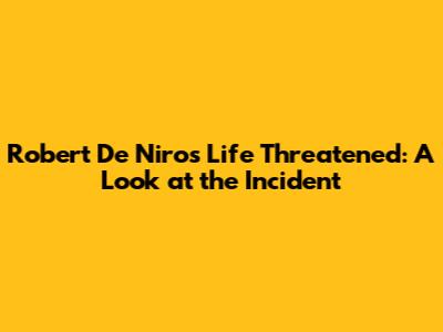 Robert De Niro's Life Threatened: A Look at the Incident