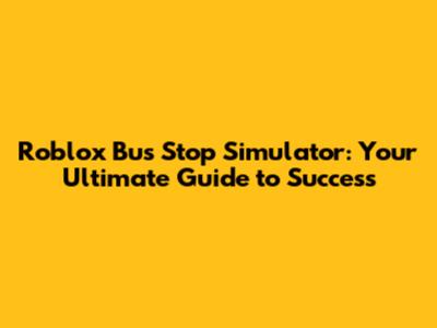 Roblox Bus Stop Simulator: Your Ultimate Guide to Success