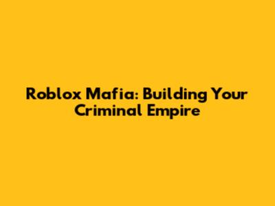 Roblox Mafia: Building Your Criminal Empire
