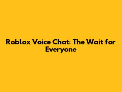Roblox Voice Chat: The Wait for Everyone