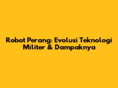 Robot Perang: Evolusi Teknologi Militer & Dampaknya