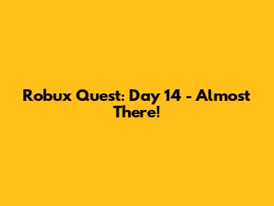 Robux Quest: Day 14 - Almost There!