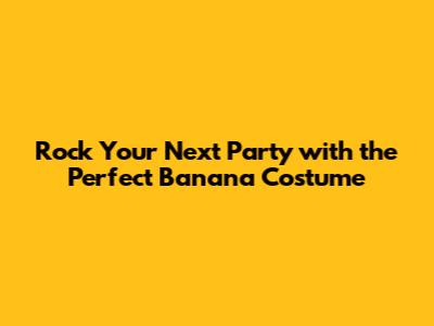 Rock Your Next Party with the Perfect Banana Costume